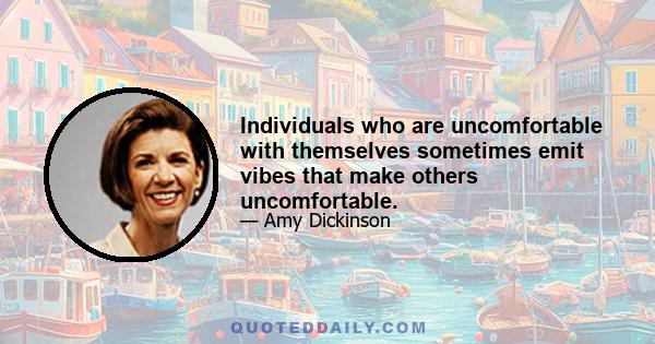 Individuals who are uncomfortable with themselves sometimes emit vibes that make others uncomfortable.