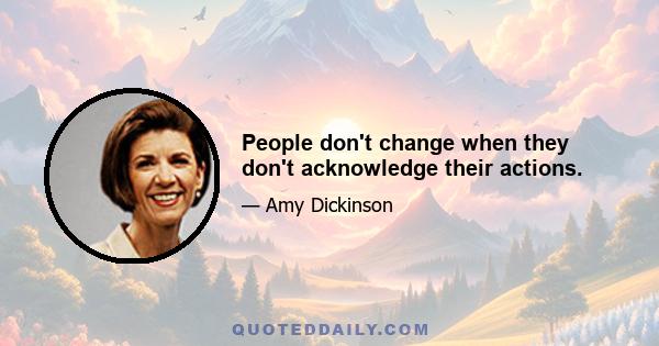 People don't change when they don't acknowledge their actions.