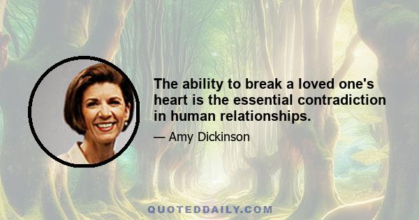 The ability to break a loved one's heart is the essential contradiction in human relationships.