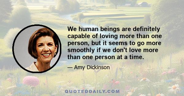 We human beings are definitely capable of loving more than one person, but it seems to go more smoothly if we don't love more than one person at a time.