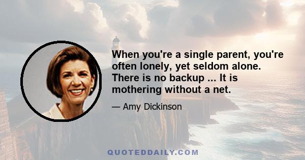 When you're a single parent, you're often lonely, yet seldom alone. There is no backup ... It is mothering without a net.