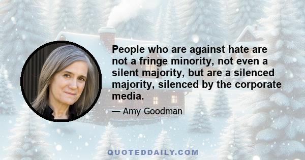 People who are against hate are not a fringe minority, not even a silent majority, but are a silenced majority, silenced by the corporate media.