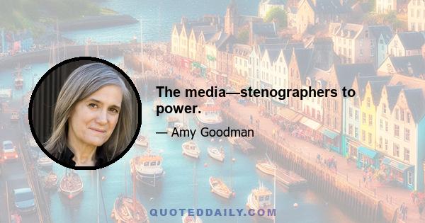 The media—stenographers to power.