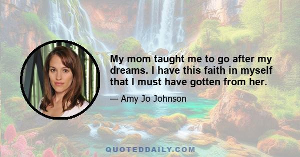 My mom taught me to go after my dreams. I have this faith in myself that I must have gotten from her.