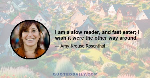 I am a slow reader, and fast eater; I wish it were the other way around.