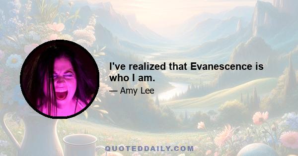 I've realized that Evanescence is who I am.