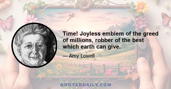 Time! Joyless emblem of the greed of millions, robber of the best which earth can give.