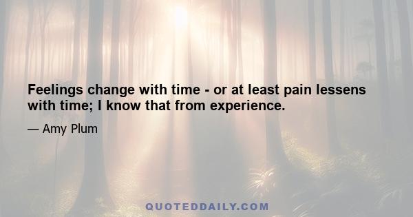 Feelings change with time - or at least pain lessens with time; I know that from experience.