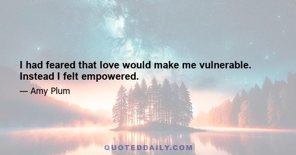 I had feared that love would make me vulnerable. Instead I felt empowered.