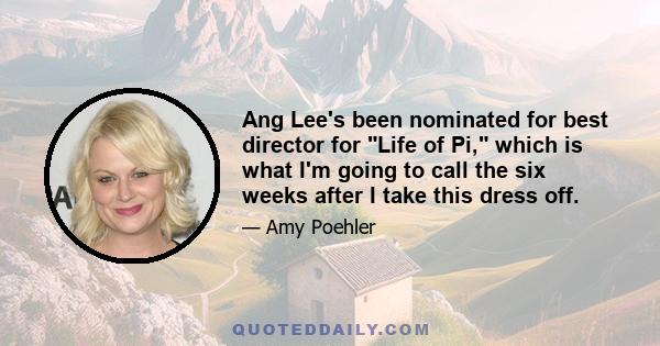 Ang Lee's been nominated for best director for Life of Pi, which is what I'm going to call the six weeks after I take this dress off.