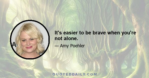 It's easier to be brave when you're not alone.