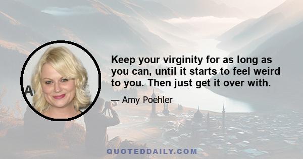 Keep your virginity for as long as you can, until it starts to feel weird to you. Then just get it over with.