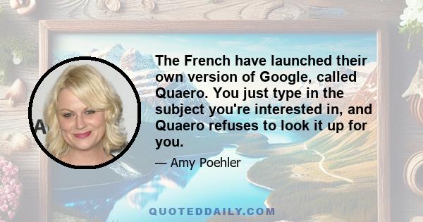 The French have launched their own version of Google, called Quaero. You just type in the subject you're interested in, and Quaero refuses to look it up for you.