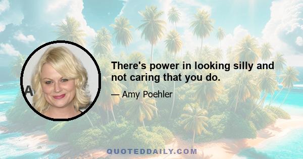 There's power in looking silly and not caring that you do.