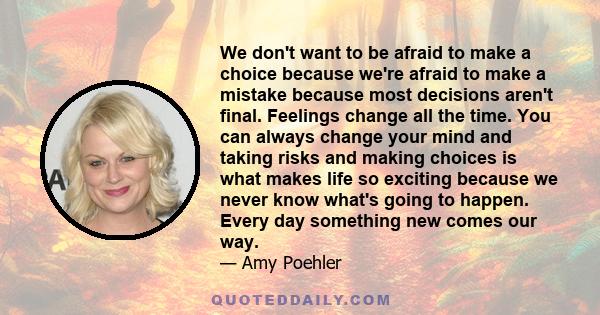 We don't want to be afraid to make a choice because we're afraid to make a mistake because most decisions aren't final. Feelings change all the time. You can always change your mind and taking risks and making choices