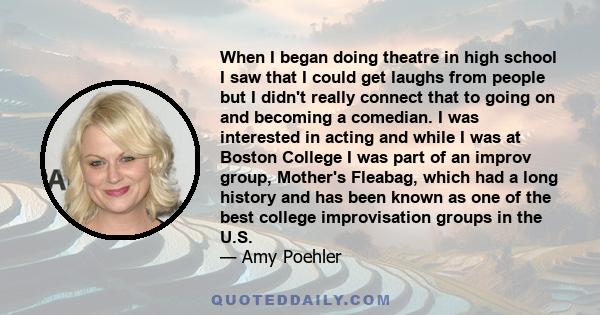 When I began doing theatre in high school I saw that I could get laughs from people but I didn't really connect that to going on and becoming a comedian. I was interested in acting and while I was at Boston College I