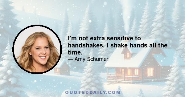 I'm not extra sensitive to handshakes. I shake hands all the time.