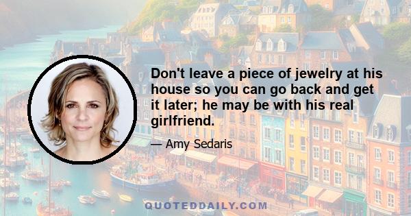 Don't leave a piece of jewelry at his house so you can go back and get it later; he may be with his real girlfriend.