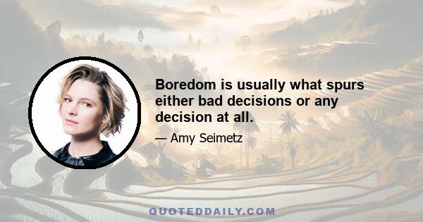 Boredom is usually what spurs either bad decisions or any decision at all.