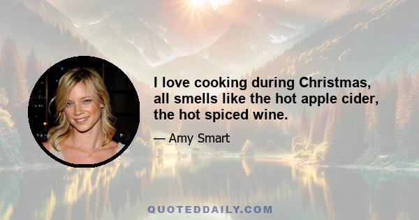 I love cooking during Christmas, all smells like the hot apple cider, the hot spiced wine.