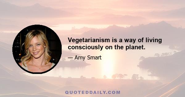 Vegetarianism is a way of living consciously on the planet.