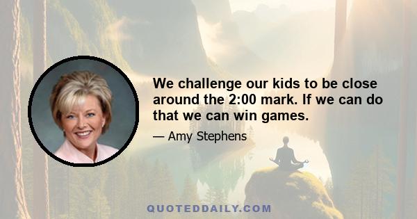 We challenge our kids to be close around the 2:00 mark. If we can do that we can win games.