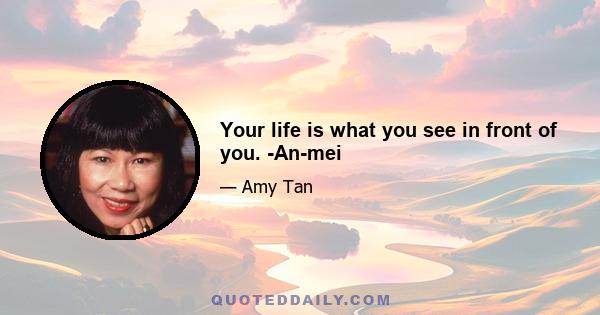 Your life is what you see in front of you. -An-mei