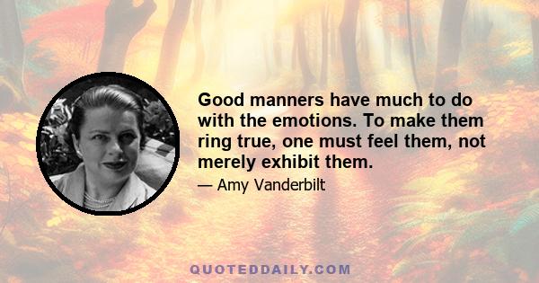 Good manners have much to do with the emotions. To make them ring true, one must feel them, not merely exhibit them.