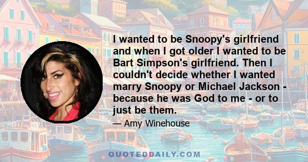 I wanted to be Snoopy's girlfriend and when I got older I wanted to be Bart Simpson's girlfriend. Then I couldn't decide whether I wanted marry Snoopy or Michael Jackson - because he was God to me - or to just be them.