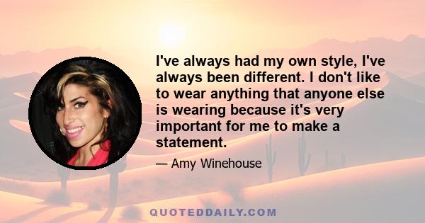 I've always had my own style, I've always been different. I don't like to wear anything that anyone else is wearing because it's very important for me to make a statement.