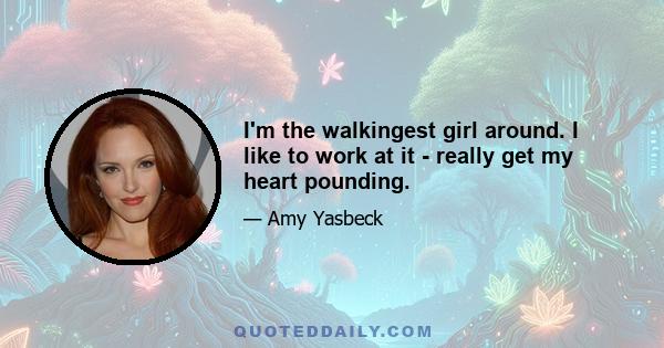 I'm the walkingest girl around. I like to work at it - really get my heart pounding.