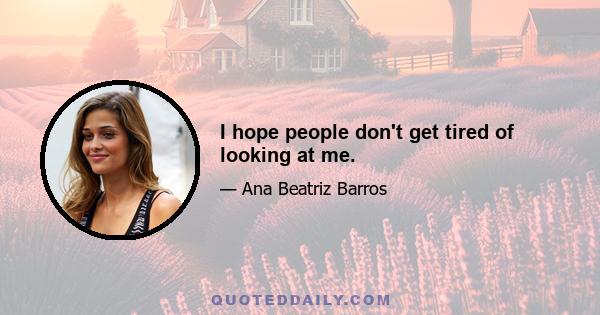I hope people don't get tired of looking at me.