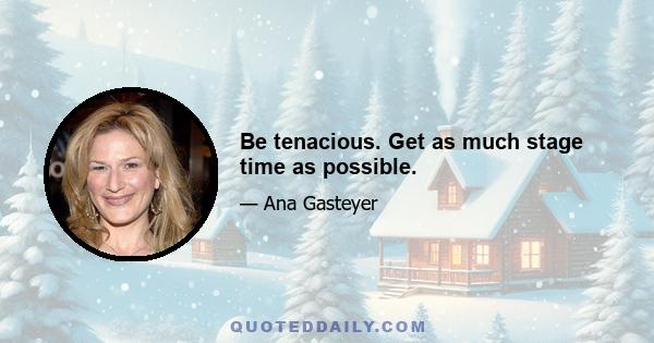 Be tenacious. Get as much stage time as possible.