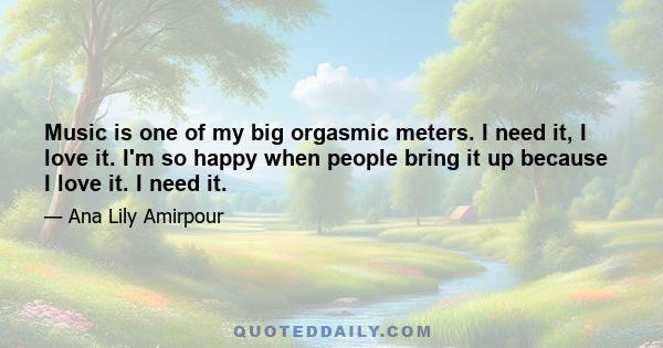 Music is one of my big orgasmic meters. I need it, I love it. I'm so happy when people bring it up because I love it. I need it.