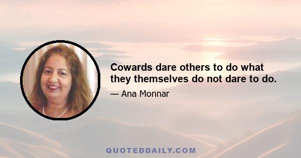 Cowards dare others to do what they themselves do not dare to do.