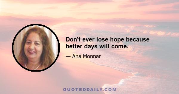 Don't ever lose hope because better days will come.