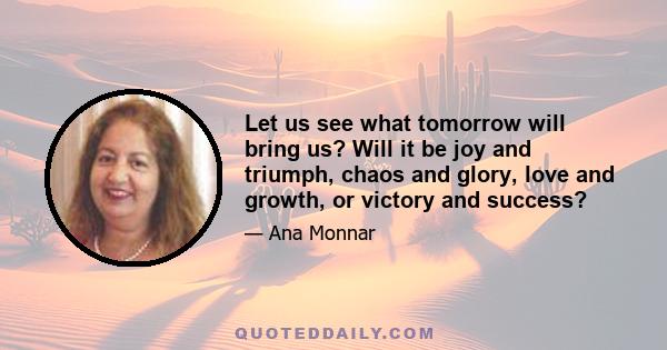 Let us see what tomorrow will bring us? Will it be joy and triumph, chaos and glory, love and growth, or victory and success?