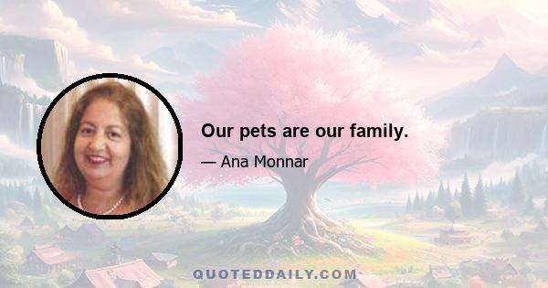 Our pets are our family.