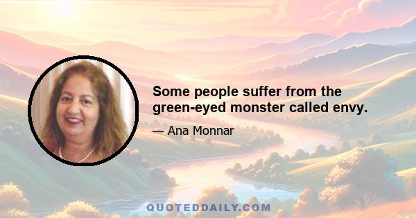 Some people suffer from the green-eyed monster called envy.