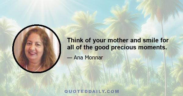 Think of your mother and smile for all of the good precious moments.