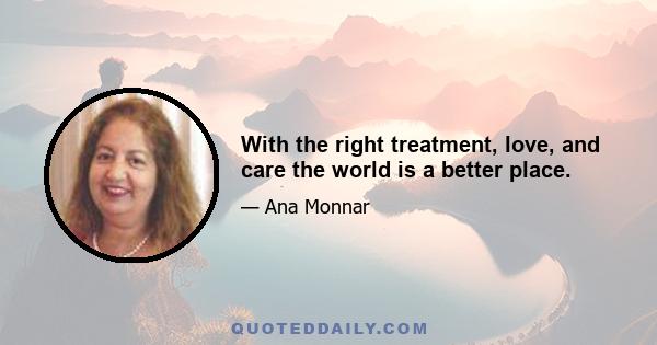 With the right treatment, love, and care the world is a better place.