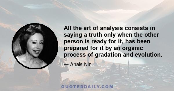 All the art of analysis consists in saying a truth only when the other person is ready for it, has been prepared for it by an organic process of gradation and evolution.