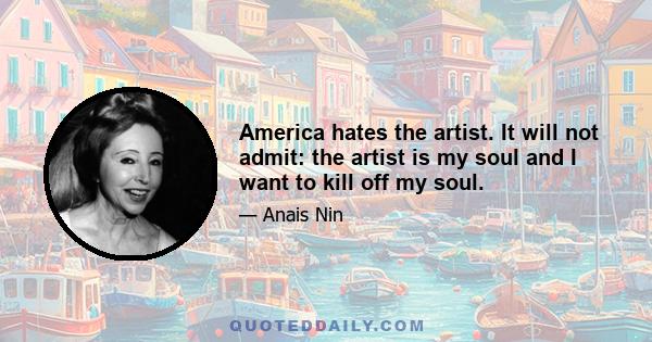 America hates the artist. It will not admit: the artist is my soul and I want to kill off my soul.