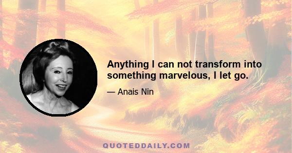 Anything I can not transform into something marvelous, I let go.