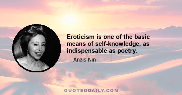 Eroticism is one of the basic means of self-knowledge, as indispensable as poetry.