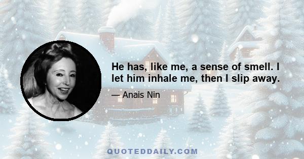 He has, like me, a sense of smell. I let him inhale me, then I slip away.