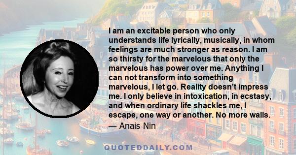 I am an excitable person who only understands life lyrically, musically, in whom feelings are much stronger as reason. I am so thirsty for the marvelous that only the marvelous has power over me. Anything I can not