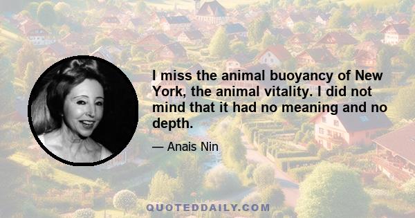 I miss the animal buoyancy of New York, the animal vitality. I did not mind that it had no meaning and no depth.