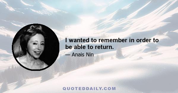 I wanted to remember in order to be able to return.