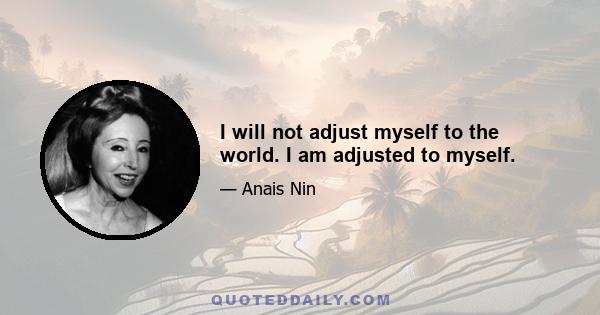 I will not adjust myself to the world. I am adjusted to myself.